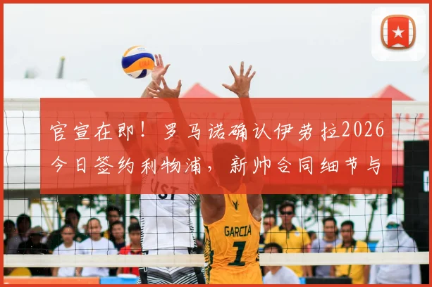 官宣在即！罗马诺确认伊劳拉2026今日签约利物浦，新帅合同细节与执教前景全解析