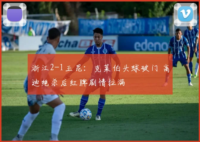 浙江2-1玉昆：克莱伯头球破门 高迪绝杀后红牌剧情拉满