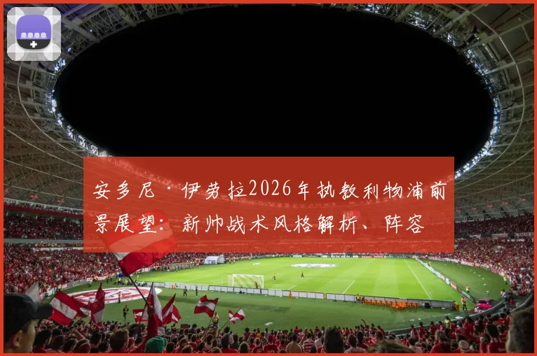 安多尼·伊劳拉2026年执教利物浦前景展望：新帅战术风格解析、阵容变化预测及签约内幕解读