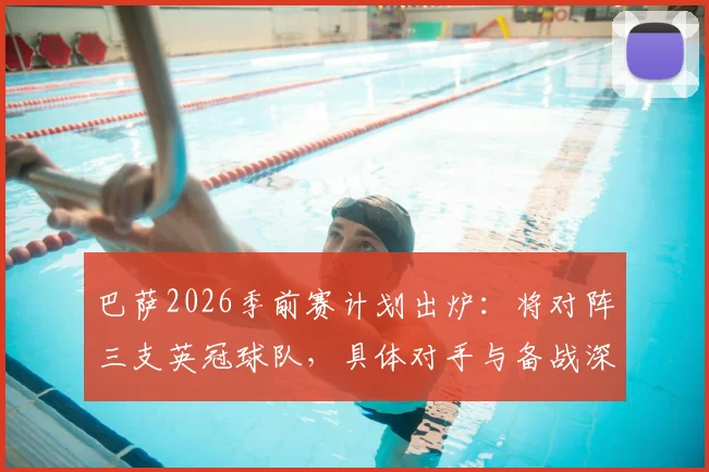 巴萨2026季前赛计划出炉：将对阵三支英冠球队，具体对手与备战深度解析