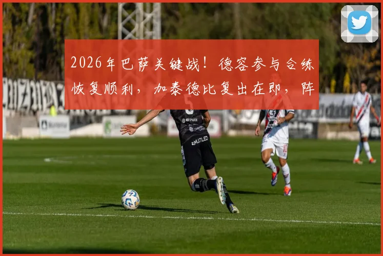 2026年巴萨关键战！德容参与合练恢复顺利，加泰德比复出在即，阵容解析与伤病最新进展