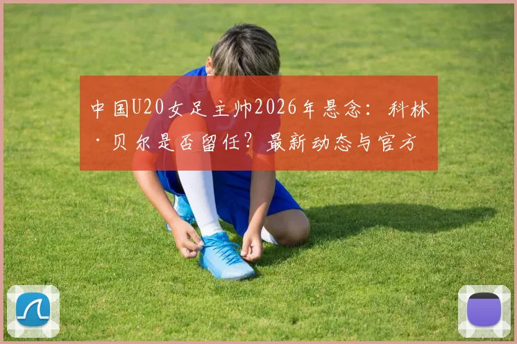 中国U20女足主帅2026年悬念:科林·贝尔是否留任?最新动态与官方确认流程解析
