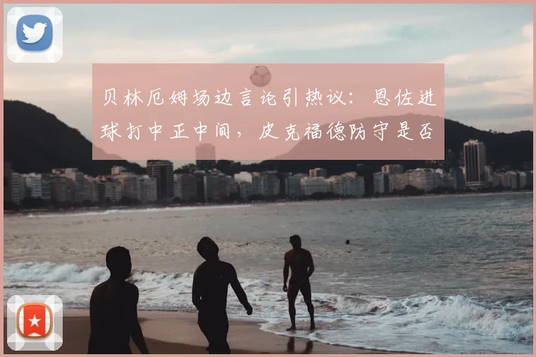 贝林厄姆场边言论引热议：恩佐进球打中正中间，皮克福德防守是否存在漏洞？