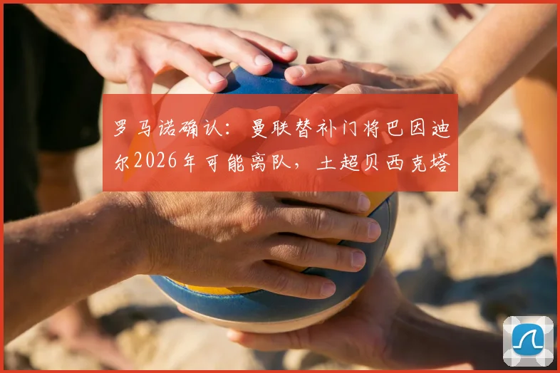 罗马诺确认：曼联替补门将巴因迪尔2026年可能离队，土超贝西克塔斯成潜在下家，最新转会动态解析