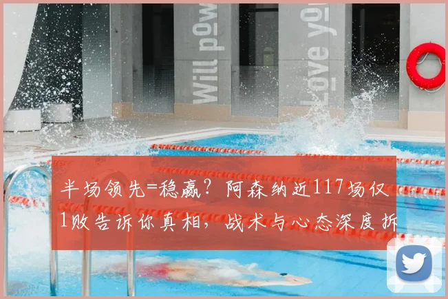 半场领先=稳赢？阿森纳近117场仅1败告诉你真相，战术与心态深度拆解，附关键战例回顾