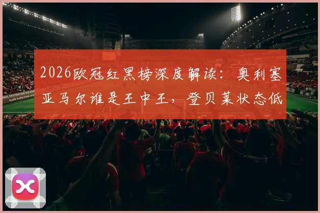 2026欧冠红黑榜深度解读：奥利塞亚马尔谁是王中王，登贝莱状态低迷原因探究
