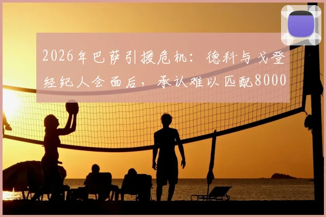 2026年巴萨引援危机：德科与戈登经纪人会面后，承认难以匹配8000万欧元高额报价