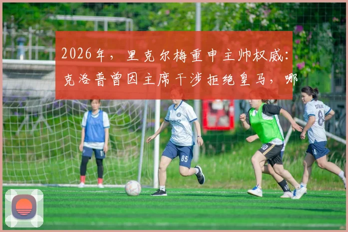 2026年，里克尔梅重申主帅权威：克洛普曾因主席干涉拒绝皇马，哪些豪门因此错失名帅？