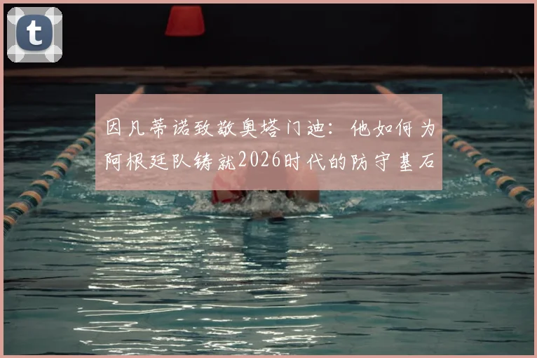 因凡蒂诺致敬奥塔门迪：他如何为阿根廷队铸就2026时代的防守基石与冠军气质