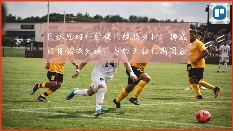 贝林厄姆补射破门视频分析：挪威门将低级失误，与昨天拉门斯同款，深度解读门将技术短板
