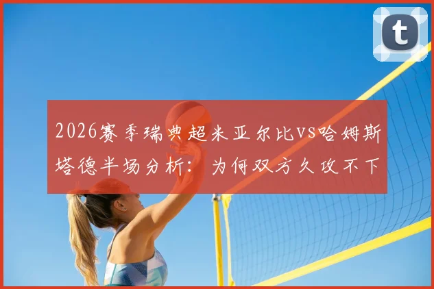2026赛季瑞典超米亚尔比vs哈姆斯塔德半场分析：为何双方久攻不下，战术博弈全解析