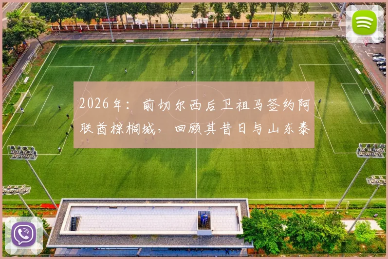 2026年：前切尔西后卫祖马签约阿联酋棕榈城，回顾其昔日与山东泰山队的转会传闻