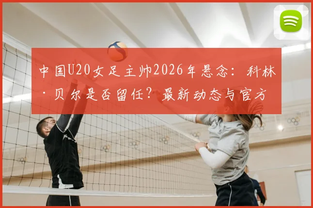 中国U20女足主帅2026年悬念：科林·贝尔是否留任？最新动态与官方确认流程解析