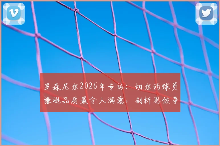 罗森尼尔2026年专访：切尔西球员谦逊品质最令人满意，剖析恩佐争议言论背后的求胜渴望