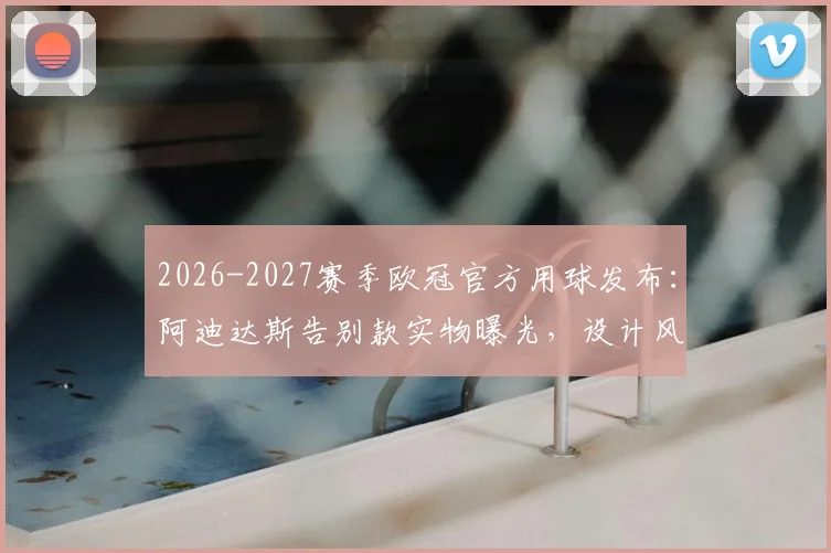 2026-2027赛季欧冠官方用球发布：阿迪达斯告别款实物曝光，设计风格解析与购买前瞻