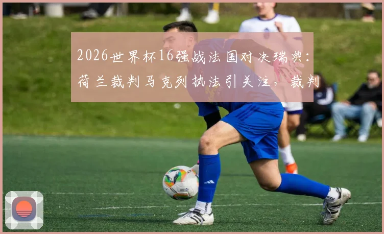 2026世界杯16强战法国对决瑞典：荷兰裁判马克列执法引关注，裁判风格与过往执法履历全解析