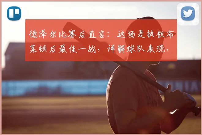 德泽尔比赛后直言:这场是执教布莱顿后最佳一战,详解球队表现,2026赛季引援目标锁定一流球员