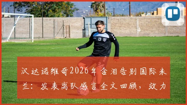 汉达诺维奇2026年含泪告别国际米兰：发表离队感言全文回顾，效力时长与告别赛详情解读