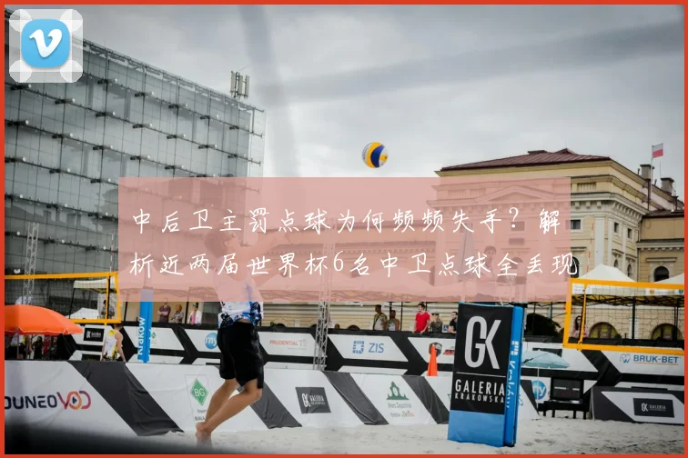 中后卫主罚点球为何频频失手？解析近两届世界杯6名中卫点球全丢现象，探讨2026年点球大战排兵布阵