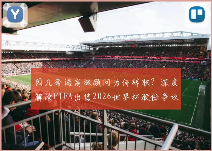 因凡蒂诺高级顾问为何辞职？深度解读FIFA出售2026世界杯股份争议与内部矛盾