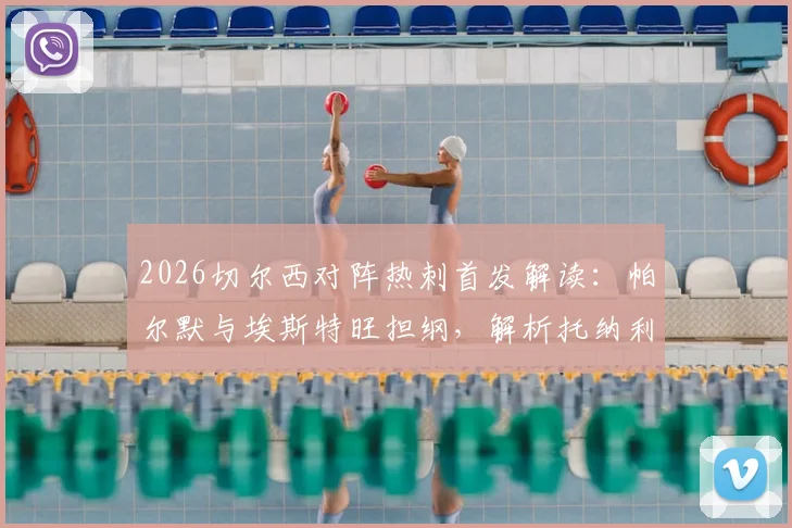 2026切尔西对阵热刺首发解读：帕尔默与埃斯特旺担纲，解析托纳利、罗伯逊关键作用