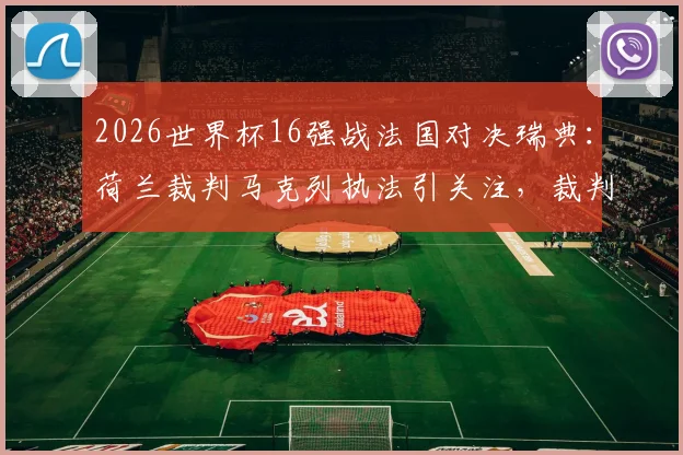 2026世界杯16强战法国对决瑞典：荷兰裁判马克列执法引关注，裁判风格与过往执法履历全解析