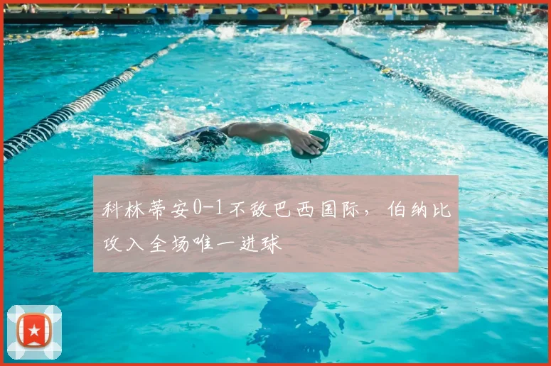 科林蒂安0-1不敌巴西国际，伯纳比攻入全场唯一进球