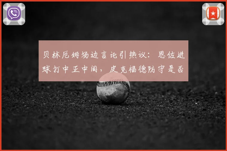 贝林厄姆场边言论引热议：恩佐进球打中正中间，皮克福德防守是否存在漏洞？