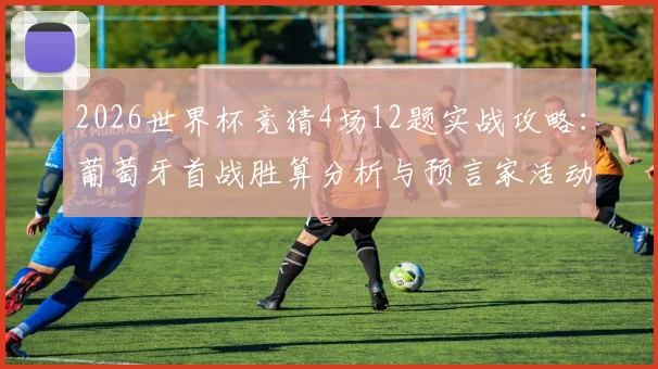 2026世界杯竞猜4场12题实战攻略：葡萄牙首战胜算分析与预言家活动全指南