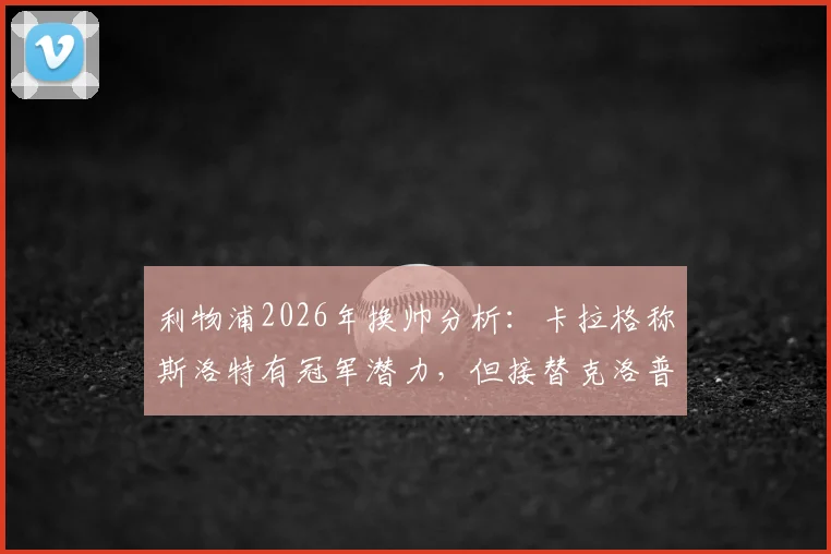 利物浦2026年换帅分析：卡拉格称斯洛特有冠军潜力，但接替克洛普风险几何？