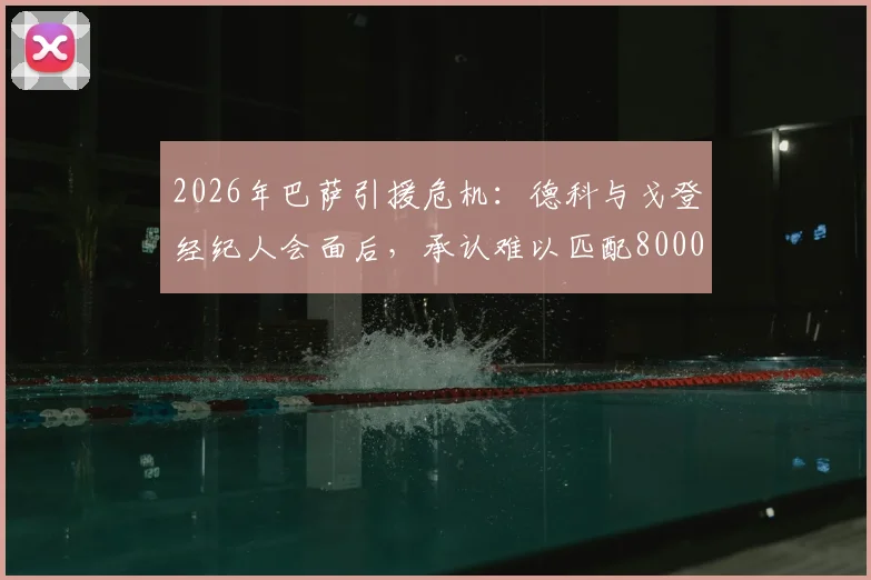 2026年巴萨引援危机：德科与戈登经纪人会面后，承认难以匹配8000万欧元高额报价