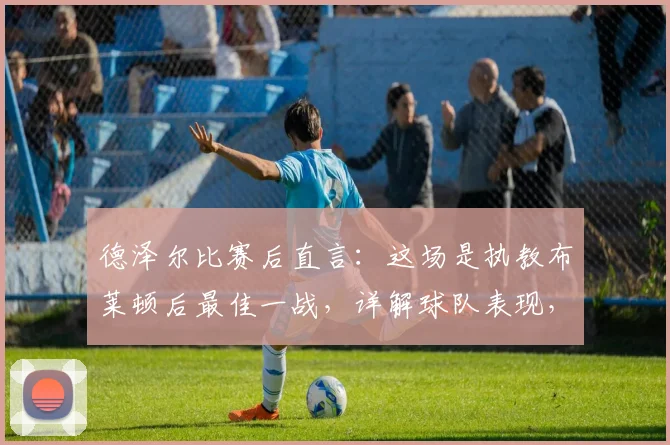 德泽尔比赛后直言：这场是执教布莱顿后最佳一战，详解球队表现，2026赛季引援目标锁定一流球员