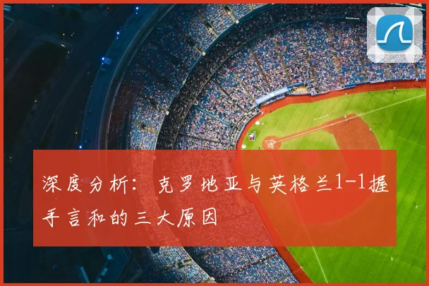 深度分析：克罗地亚与英格兰1-1握手言和的三大原因