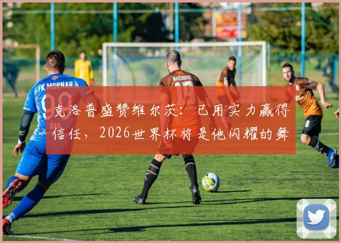 克洛普盛赞维尔茨：已用实力赢得信任，2026世界杯将是他闪耀的舞台