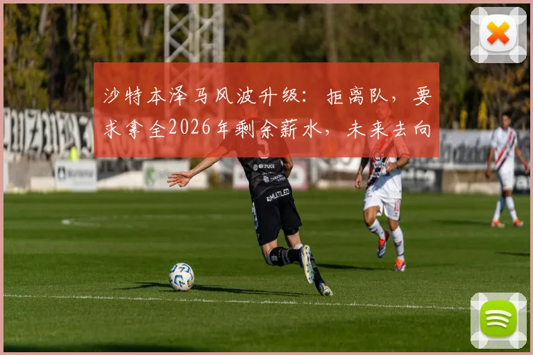 沙特本泽马风波升级：拒离队，要求拿全2026年剩余薪水，未来去向成谜