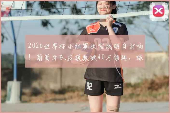 2026世界杯小组赛收官战明日打响！葡萄牙队应援数破40万领跑，球迷应援参与指南与实时榜单查询攻略