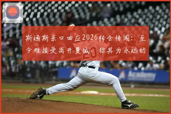 斯通斯亲口回应2026转会传闻:至今难接受离开曼城,称其为永远的主队