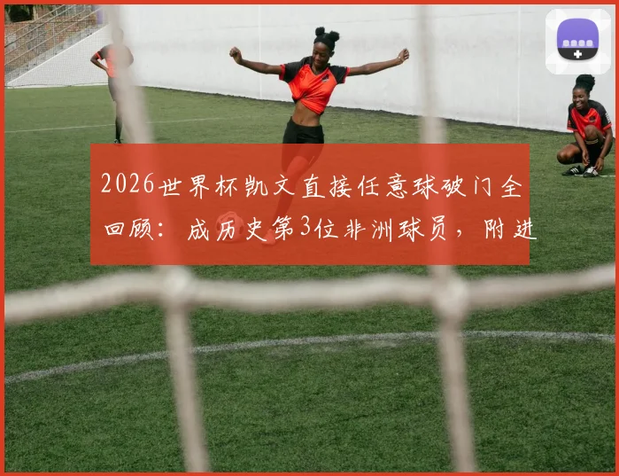 2026世界杯凯文直接任意球破门全回顾：成历史第3位非洲球员，附进球视频与完整榜单解析