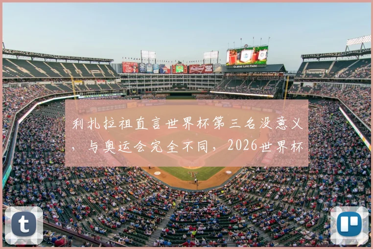 利扎拉祖直言世界杯第三名没意义，与奥运会完全不同，2026世界杯目标只能是夺冠