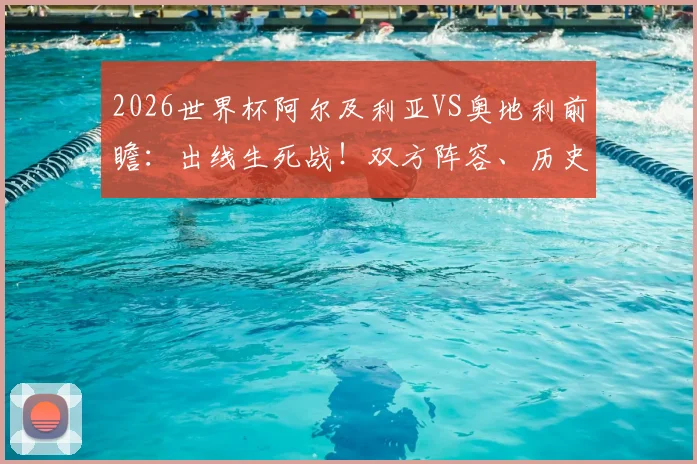 2026世界杯阿尔及利亚VS奥地利前瞻:出线生死战!双方阵容、历史交锋与积分形势全解析