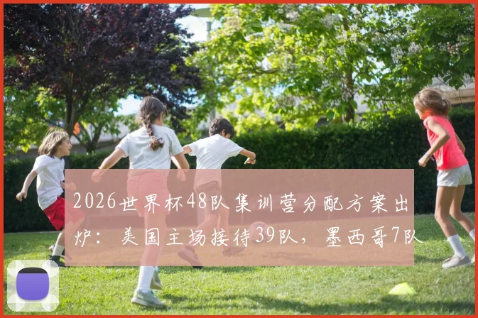 2026世界杯48队集训营分配方案出炉:美国主场接待39队,墨西哥7队成关键集训地,加拿大等队选址引关注