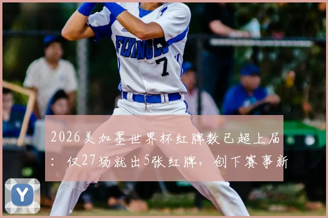 2026美加墨世界杯红牌数已超上届：仅27场就出5张红牌，创下赛事新纪录了吗？