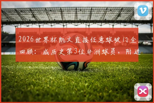 2026世界杯凯文直接任意球破门全回顾：成历史第3位非洲球员，附进球视频与完整榜单解析