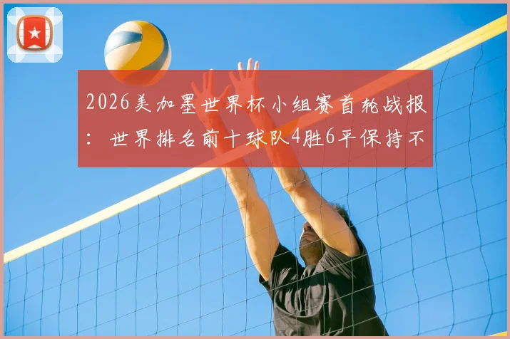 2026美加墨世界杯小组赛首轮战报：世界排名前十球队4胜6平保持不败，强队表现全解析