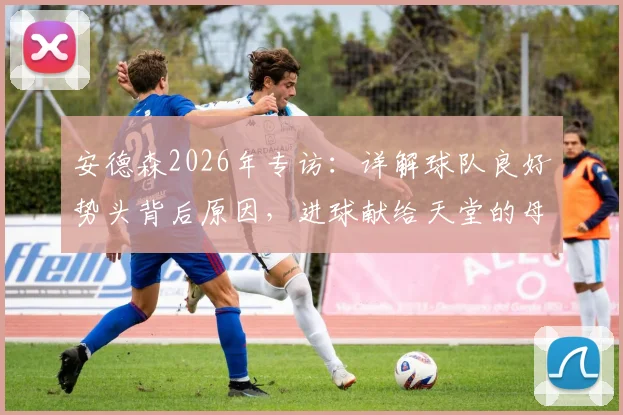 安德森2026年专访：详解球队良好势头背后原因，进球献给天堂的母亲是最大动力