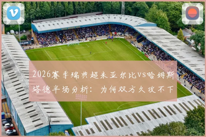 2026赛季瑞典超米亚尔比vs哈姆斯塔德半场分析：为何双方久攻不下，战术博弈全解析