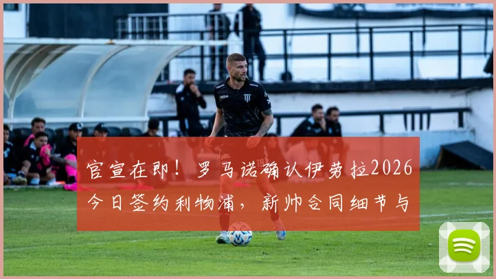 官宣在即!罗马诺确认伊劳拉2026今日签约利物浦,新帅合同细节与执教前景全解析