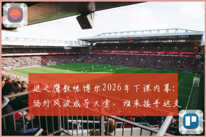 进之鹰教练博尔2026年下课内幕:场外风波成导火索,谁来接手这支荷甲球队?