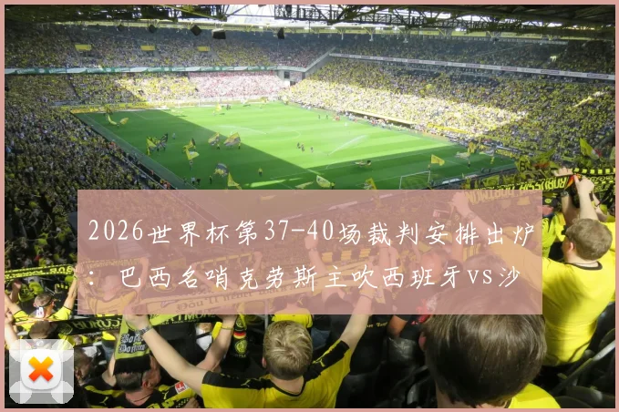 2026世界杯第37-40场裁判安排出炉：巴西名哨克劳斯主吹西班牙vs沙特，附完整执法名单及风格解析