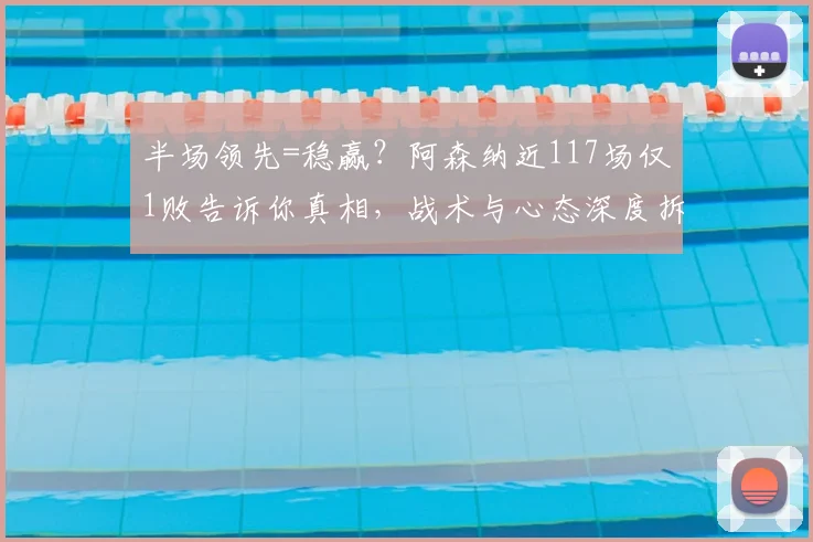 半场领先=稳赢？阿森纳近117场仅1败告诉你真相，战术与心态深度拆解，附关键战例回顾